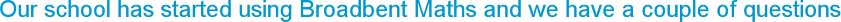 Our school has started using Broadbent Maths and we have a couple of questions