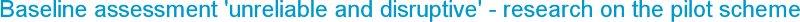 Baseline assessment 'unreliable and disruptive' - research on the pilot scheme