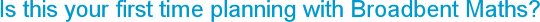 Is this your first time planning with Broadbent Maths?