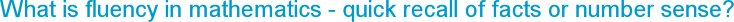 What is fluency in mathematics - quick recall of facts or number sense?